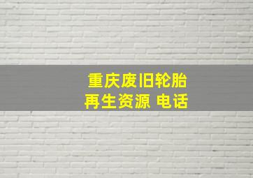 重庆废旧轮胎再生资源 电话